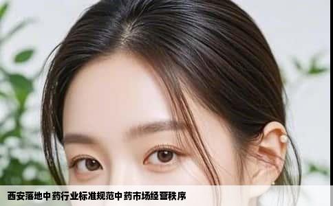 西安落地中药行业标准规范中药市场经营秩序