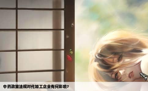 中药政策法规对代加工企业有何影响？