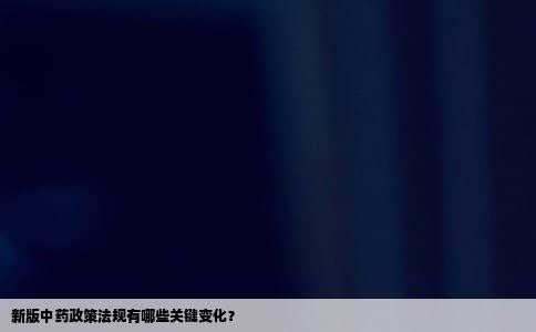 新版中药政策法规有哪些关键变化？