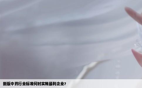 新版中药行业标准何时实施最利企业？