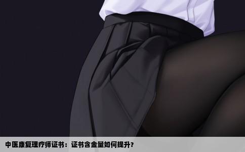 中医康复理疗师证书：证书含金量如何提升？