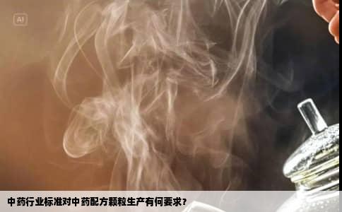 中药行业标准对中药配方颗粒生产有何要求？
