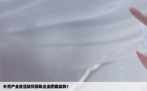 中药产业资讯如何帮助企业把握趋势？