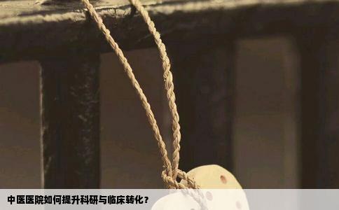 中医医院如何提升科研与临床转化？
