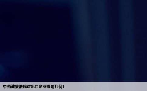 中药政策法规对出口企业影响几何？