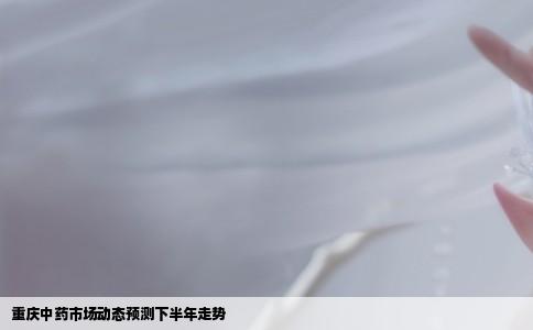 重庆中药市场动态预测下半年走势