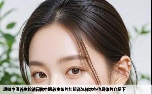 想做中医养生馆请问做中医养生馆的加盟商怎样求各位具体的介绍下