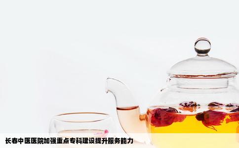 长春中医医院加强重点专科建设提升服务能力