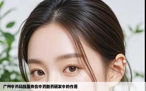 广州中药科技服务在中药新药研发中的作用