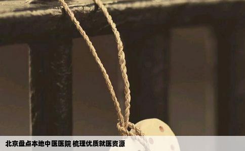 北京盘点本地中医医院 梳理优质就医资源