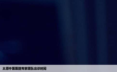 太原中医医院专家团队出诊时间