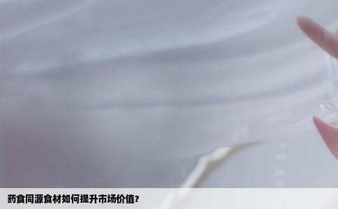 药食同源食材如何提升市场价值？