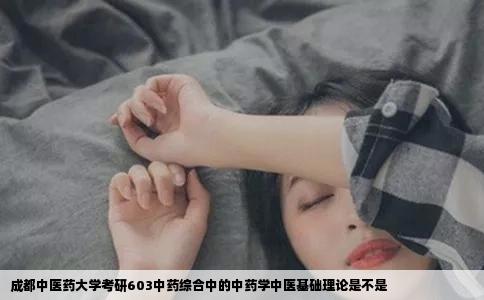 成都中医药大学考研603中药综合中的中药学中医基础理论是不是