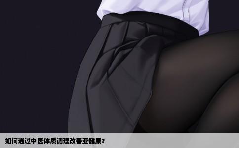 如何通过中医体质调理改善亚健康？