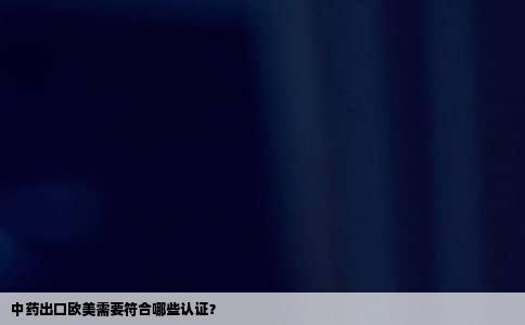 中药出口欧美需要符合哪些认证？