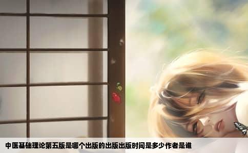 中医基础理论第五版是哪个出版的出版出版时间是多少作者是谁