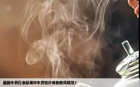 最新中药行业标准对中药饮片炮制有何规范？