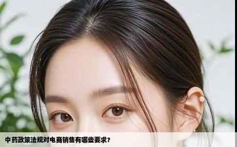 中药政策法规对电商销售有哪些要求？