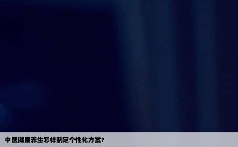 中医健康养生怎样制定个性化方案？