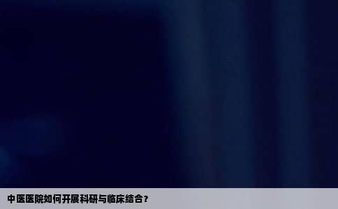 中医医院如何开展科研与临床结合？