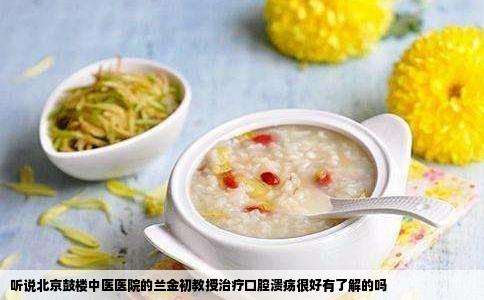 听说北京鼓楼中医医院的兰金初教授治疗口腔溃疡很好有了解的吗