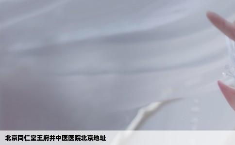 北京同仁堂王府井中医医院北京地址