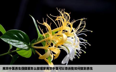 南京中医养生保健要怎么做哪家南京中医可以告诉我如何做到养生