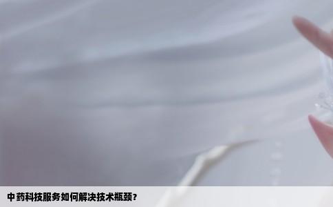 中药科技服务如何解决技术瓶颈？