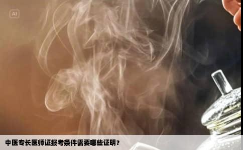 中医专长医师证报考条件需要哪些证明？