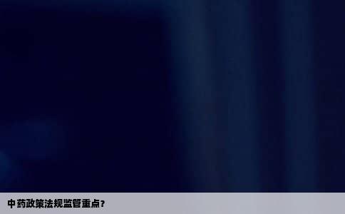 中药政策法规监管重点？