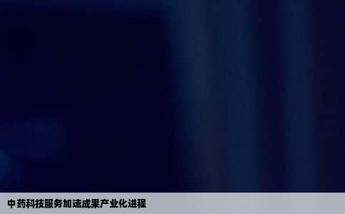 中药科技服务加速成果产业化进程