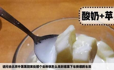 请问去北京中医医院宽街那个坐地铁怎么走到哪里下车换哪辆车是