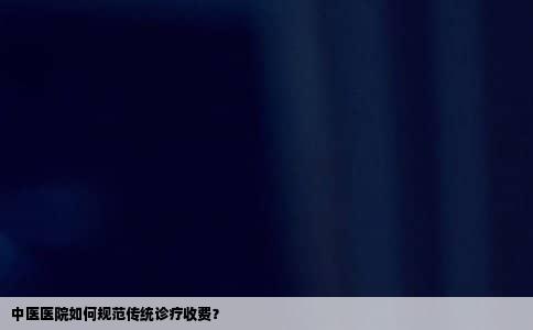 中医医院如何规范传统诊疗收费？