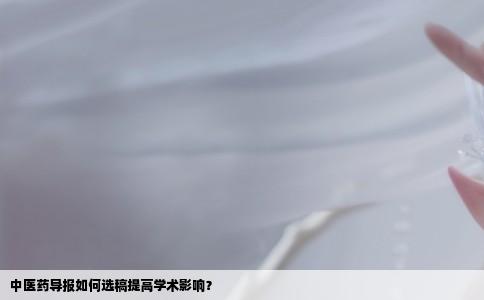 中医药导报如何选稿提高学术影响？