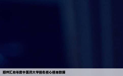 郑州汇总年度中医药大学排名核心榜单数据