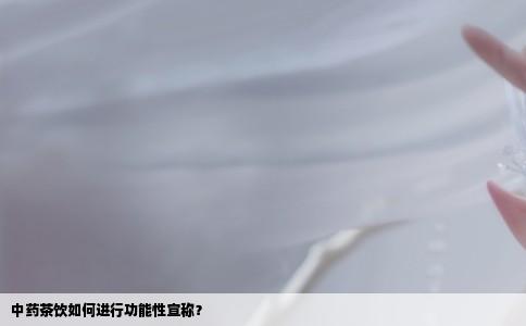 中药茶饮如何进行功能性宣称？