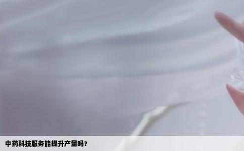 中药科技服务能提升产量吗？