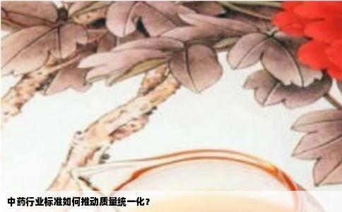 中药行业标准如何推动质量统一化？