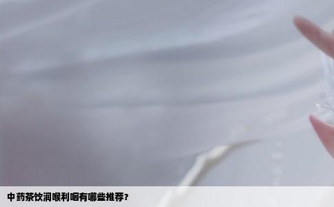 中药茶饮润喉利咽有哪些推荐？