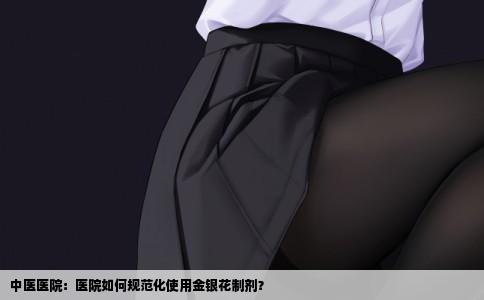 中医医院：医院如何规范化使用金银花制剂？
