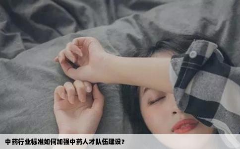 中药行业标准如何加强中药人才队伍建设？