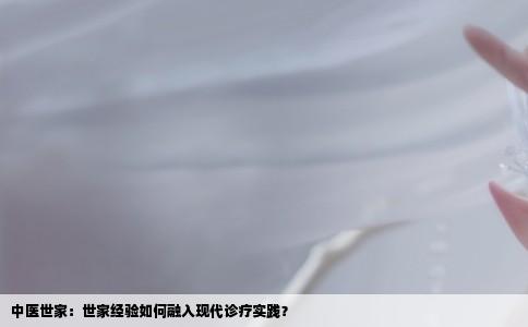 中医世家：世家经验如何融入现代诊疗实践？