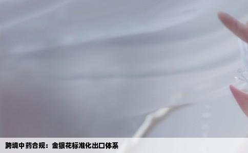 跨境中药合规：金银花标准化出口体系