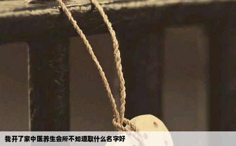 我开了家中医养生会所不知道取什么名字好