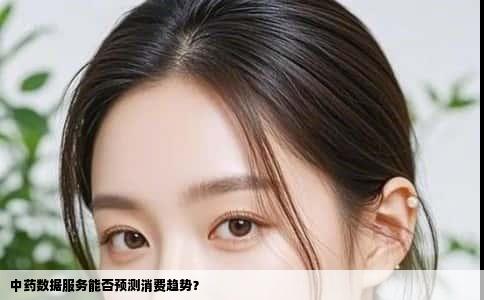 中药数据服务能否预测消费趋势？